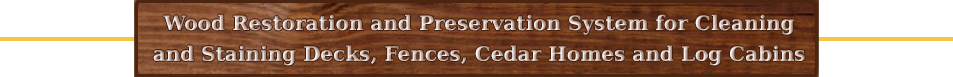 Wood Restoration and Preservation System for Cleaning and Staining Decks, Fences, Cedar Homes and Log Cabins